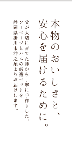 本物のおいしさと、安心を届けるための。父が大切に育てた豚から丁寧に手作りした、ソーセージとハムの厳選セットを静岡県掛川市沖之須よりお届けします。